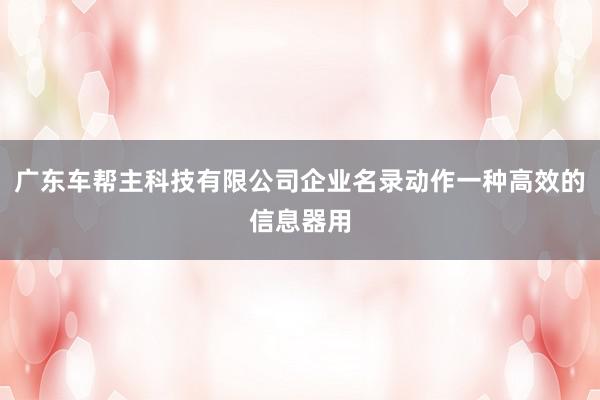 广东车帮主科技有限公司企业名录动作一种高效的信息器用