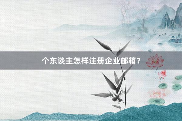 个东谈主怎样注册企业邮箱？