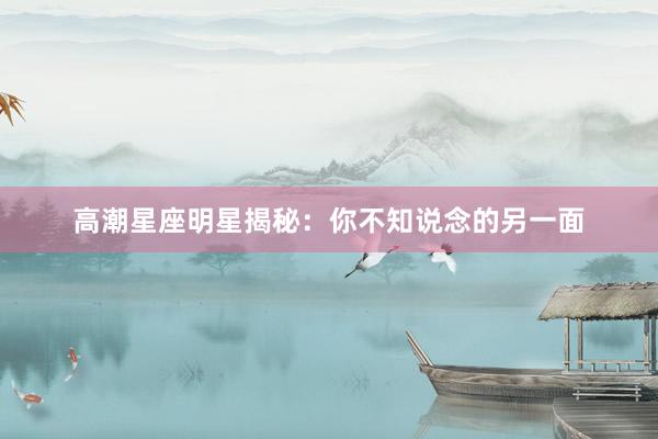 高潮星座明星揭秘：你不知说念的另一面