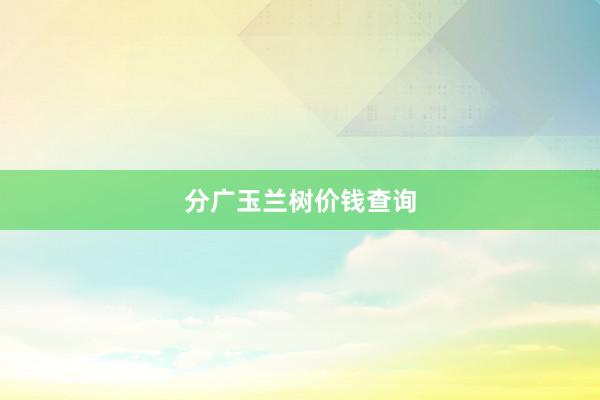 分广玉兰树价钱查询